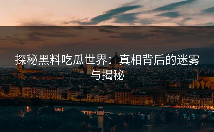 探秘黑料吃瓜世界：真相背后的迷雾与揭秘