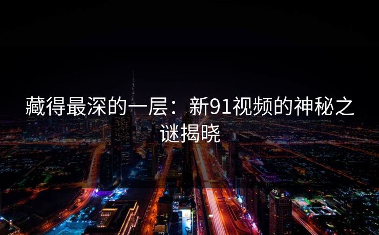 藏得最深的一层：新91视频的神秘之谜揭晓